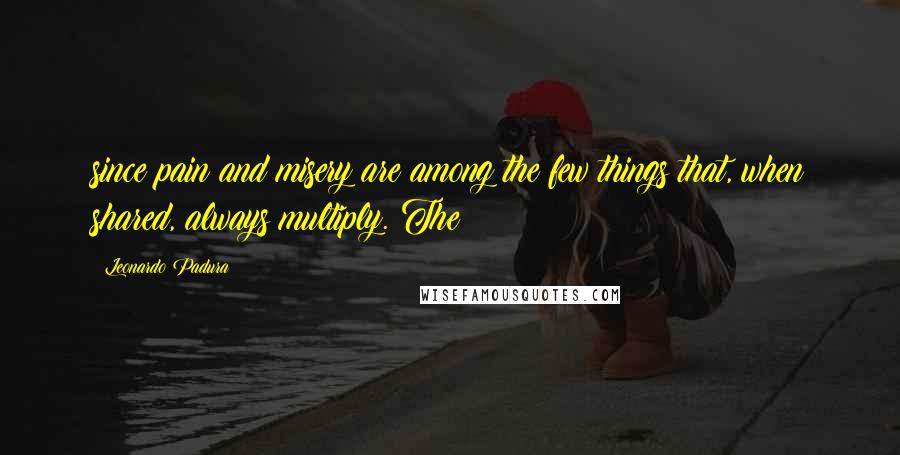 Leonardo Padura Quotes: since pain and misery are among the few things that, when shared, always multiply. The