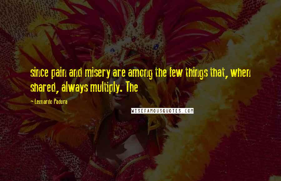 Leonardo Padura Quotes: since pain and misery are among the few things that, when shared, always multiply. The