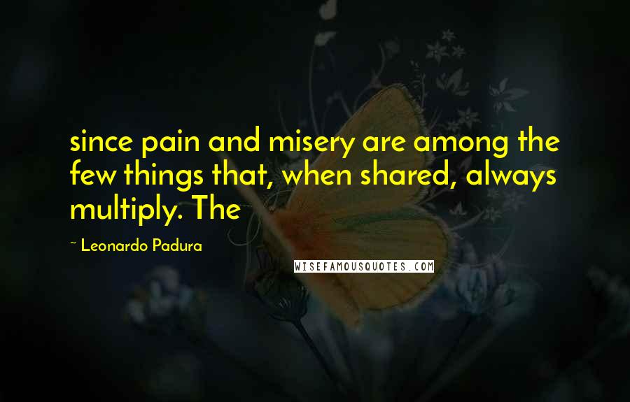 Leonardo Padura Quotes: since pain and misery are among the few things that, when shared, always multiply. The