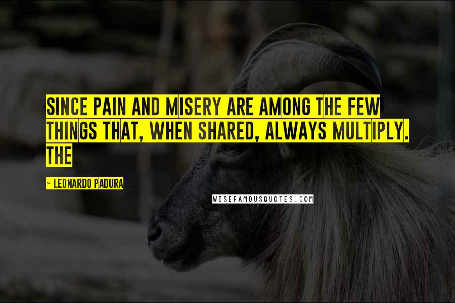 Leonardo Padura Quotes: since pain and misery are among the few things that, when shared, always multiply. The