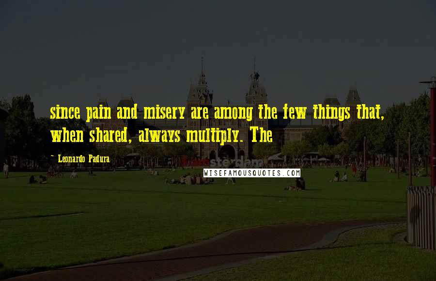 Leonardo Padura Quotes: since pain and misery are among the few things that, when shared, always multiply. The