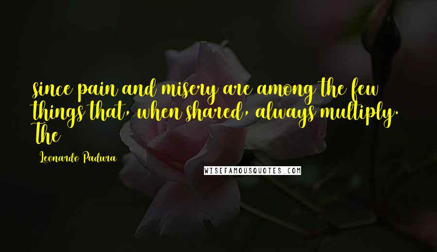 Leonardo Padura Quotes: since pain and misery are among the few things that, when shared, always multiply. The