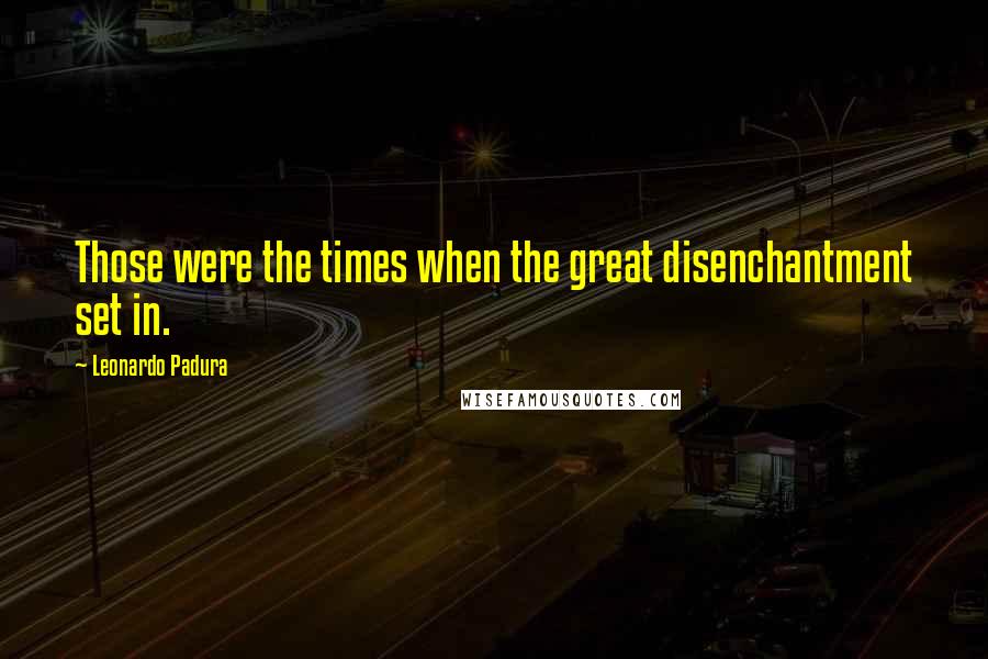 Leonardo Padura Quotes: Those were the times when the great disenchantment set in.