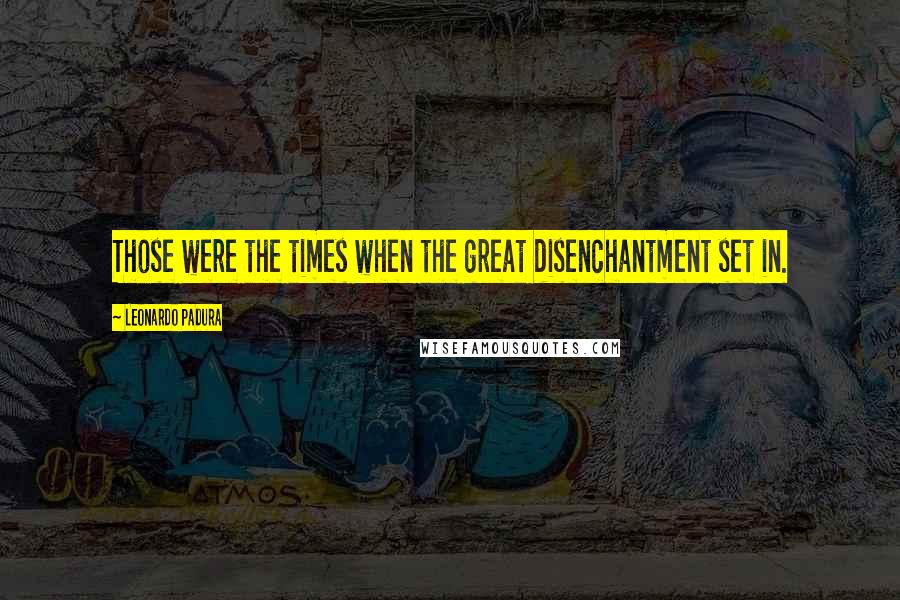 Leonardo Padura Quotes: Those were the times when the great disenchantment set in.