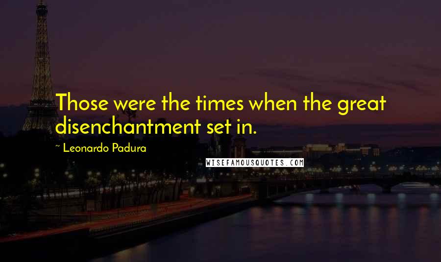 Leonardo Padura Quotes: Those were the times when the great disenchantment set in.