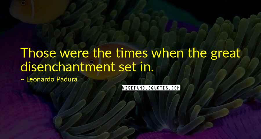 Leonardo Padura Quotes: Those were the times when the great disenchantment set in.