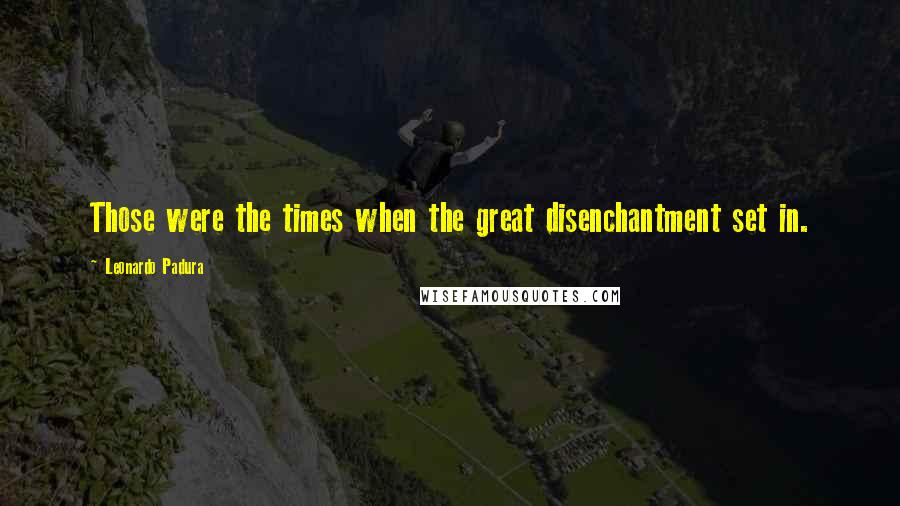 Leonardo Padura Quotes: Those were the times when the great disenchantment set in.