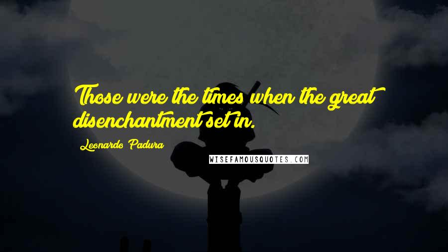 Leonardo Padura Quotes: Those were the times when the great disenchantment set in.