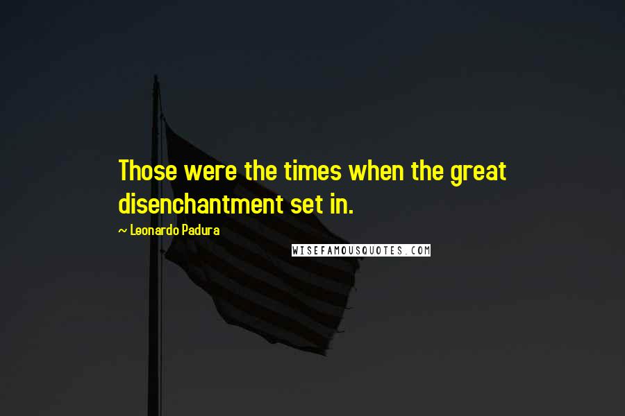 Leonardo Padura Quotes: Those were the times when the great disenchantment set in.