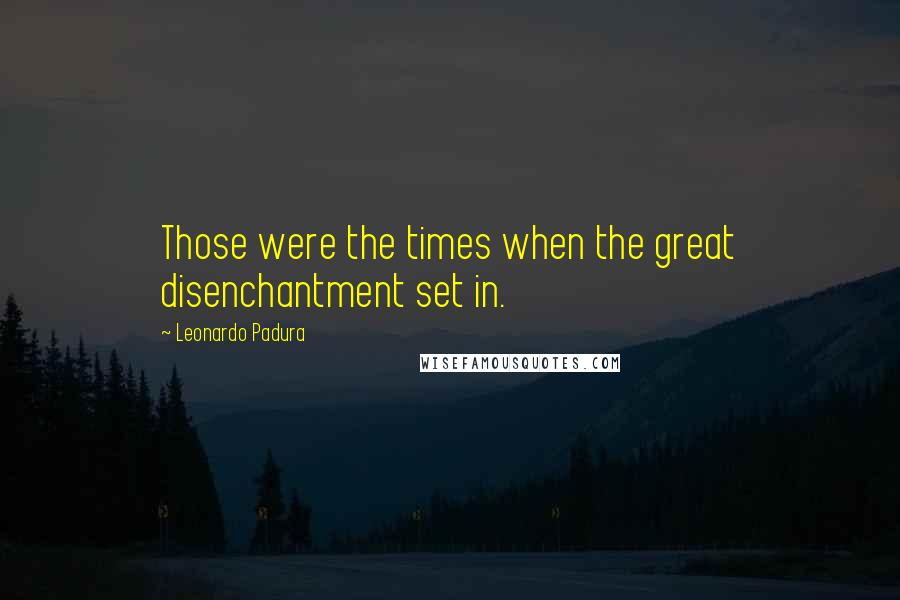Leonardo Padura Quotes: Those were the times when the great disenchantment set in.