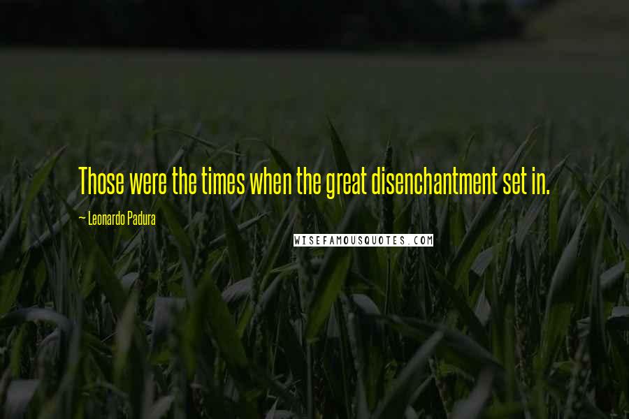 Leonardo Padura Quotes: Those were the times when the great disenchantment set in.