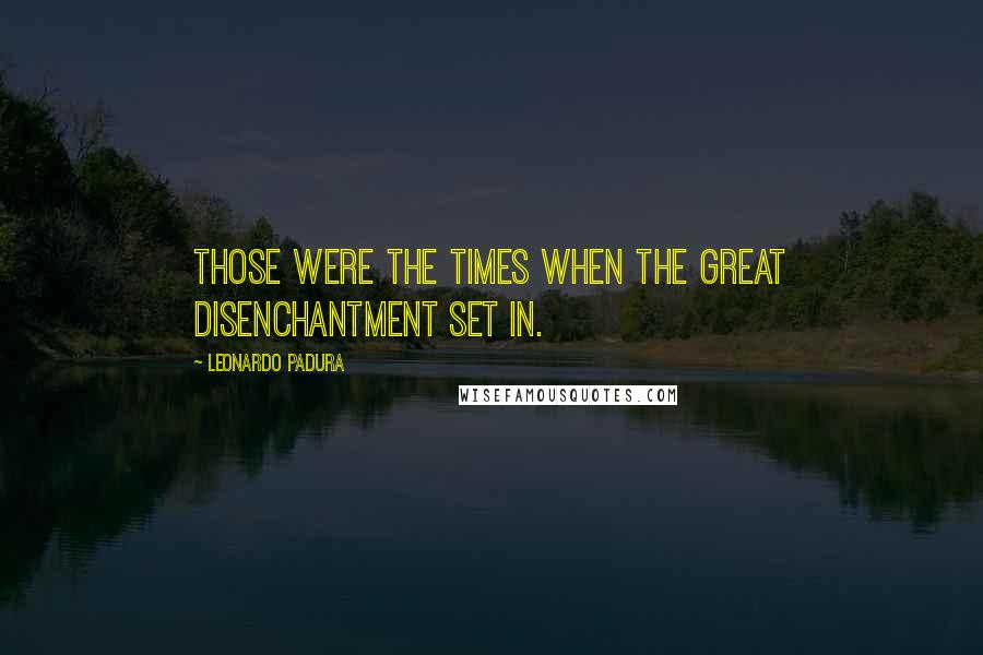 Leonardo Padura Quotes: Those were the times when the great disenchantment set in.