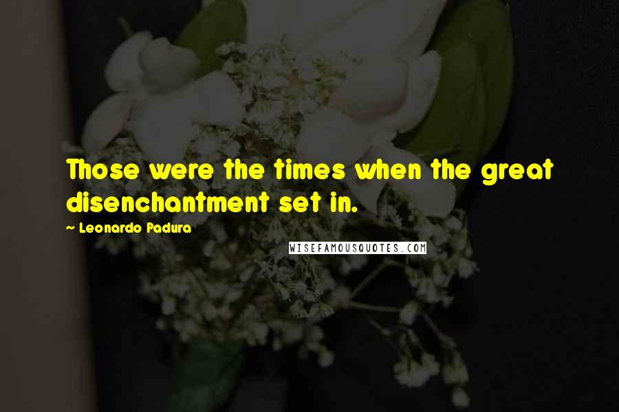 Leonardo Padura Quotes: Those were the times when the great disenchantment set in.