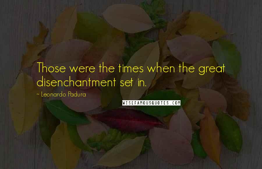 Leonardo Padura Quotes: Those were the times when the great disenchantment set in.
