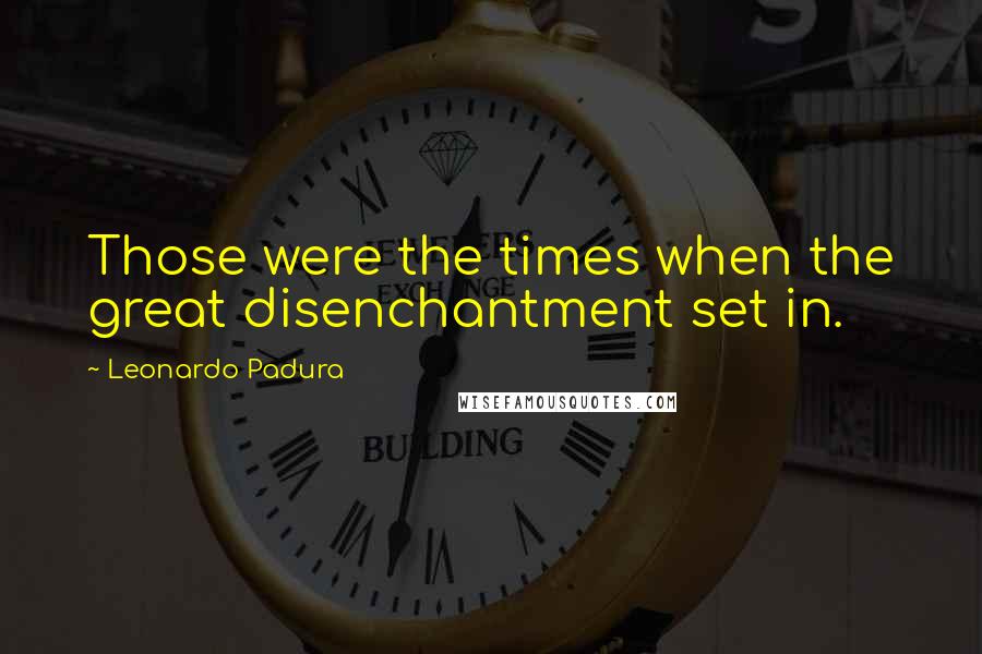 Leonardo Padura Quotes: Those were the times when the great disenchantment set in.