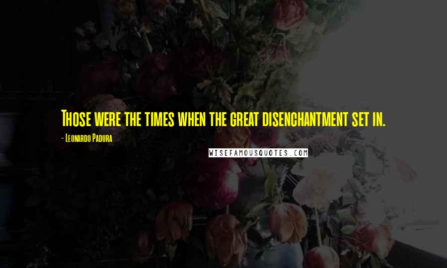 Leonardo Padura Quotes: Those were the times when the great disenchantment set in.