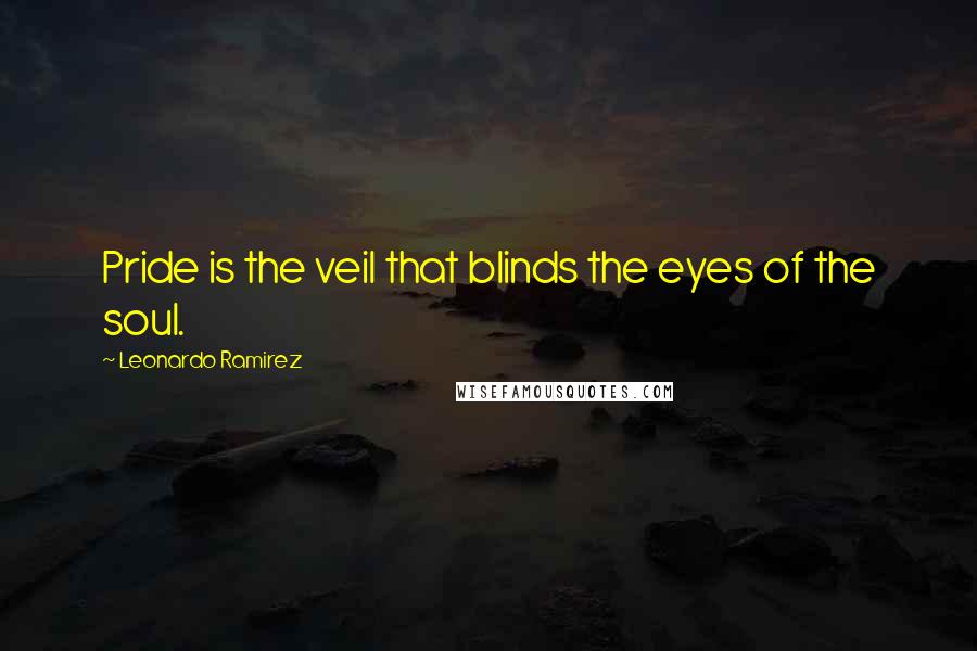 Leonardo Ramirez Quotes: Pride is the veil that blinds the eyes of the soul.