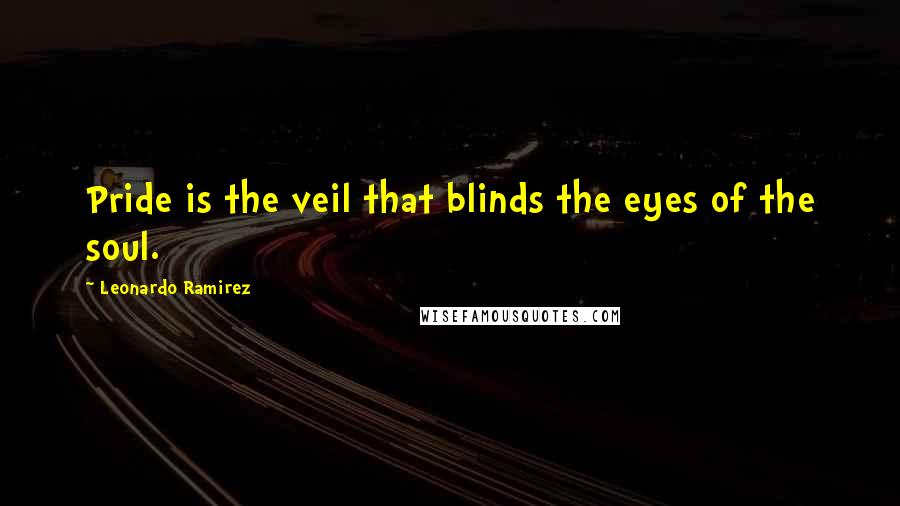 Leonardo Ramirez Quotes: Pride is the veil that blinds the eyes of the soul.