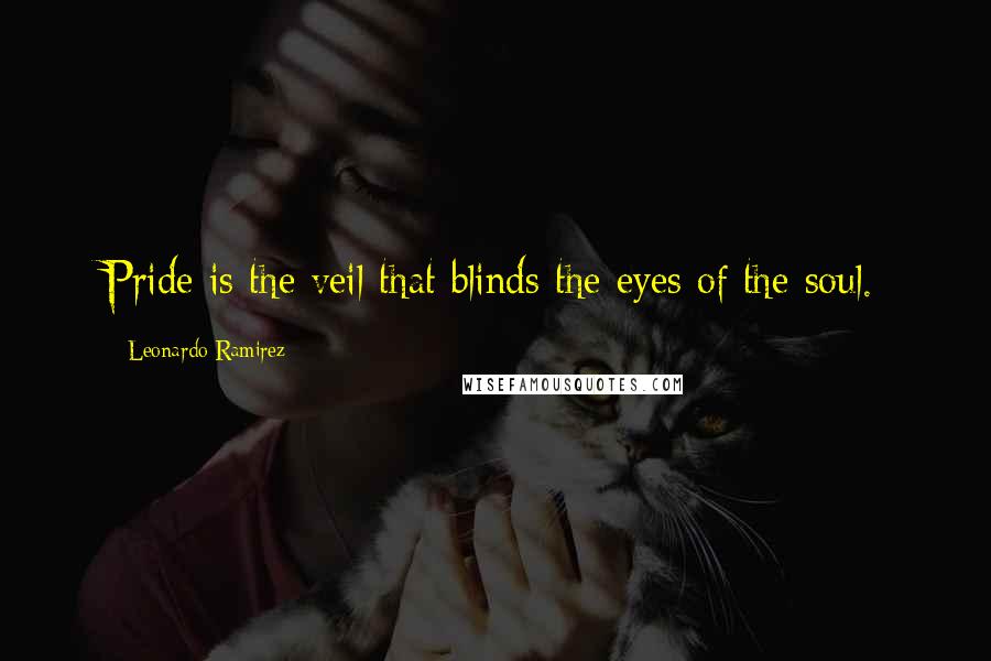 Leonardo Ramirez Quotes: Pride is the veil that blinds the eyes of the soul.