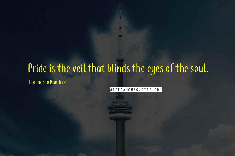 Leonardo Ramirez Quotes: Pride is the veil that blinds the eyes of the soul.