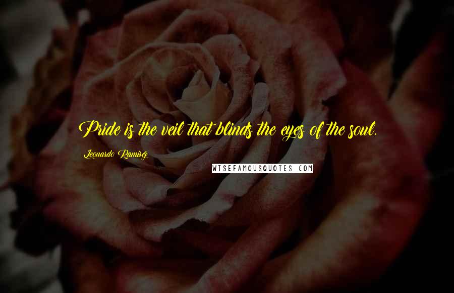 Leonardo Ramirez Quotes: Pride is the veil that blinds the eyes of the soul.