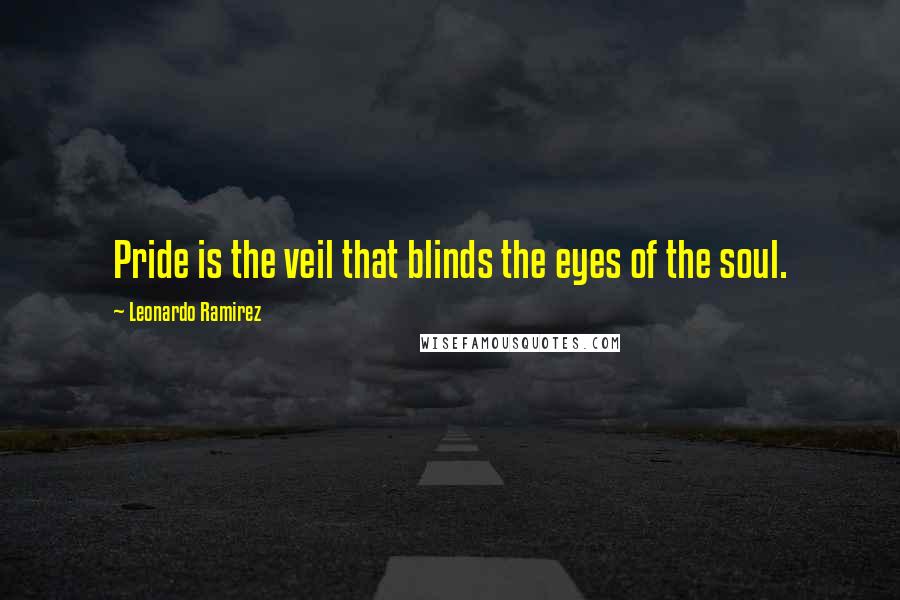 Leonardo Ramirez Quotes: Pride is the veil that blinds the eyes of the soul.