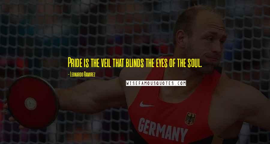 Leonardo Ramirez Quotes: Pride is the veil that blinds the eyes of the soul.