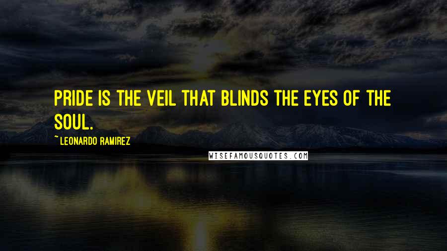 Leonardo Ramirez Quotes: Pride is the veil that blinds the eyes of the soul.