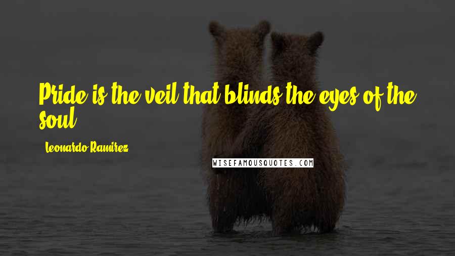 Leonardo Ramirez Quotes: Pride is the veil that blinds the eyes of the soul.