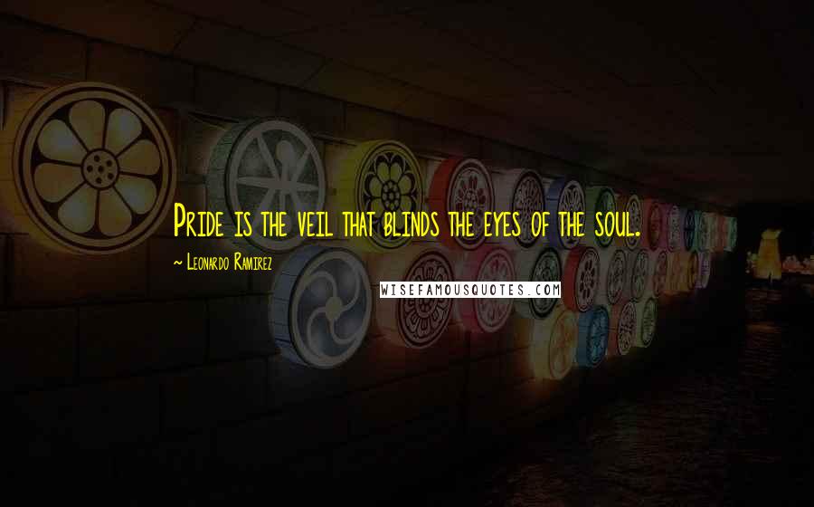 Leonardo Ramirez Quotes: Pride is the veil that blinds the eyes of the soul.