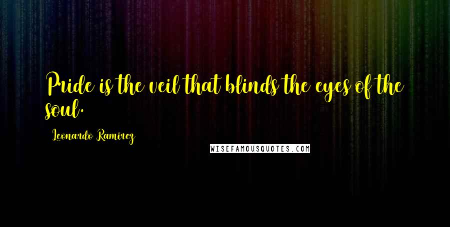 Leonardo Ramirez Quotes: Pride is the veil that blinds the eyes of the soul.