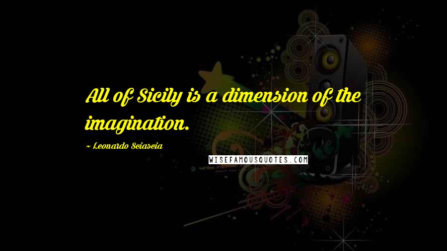 Leonardo Sciascia Quotes: All of Sicily is a dimension of the imagination.