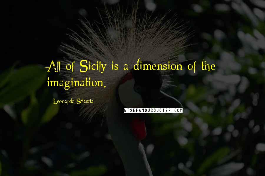 Leonardo Sciascia Quotes: All of Sicily is a dimension of the imagination.