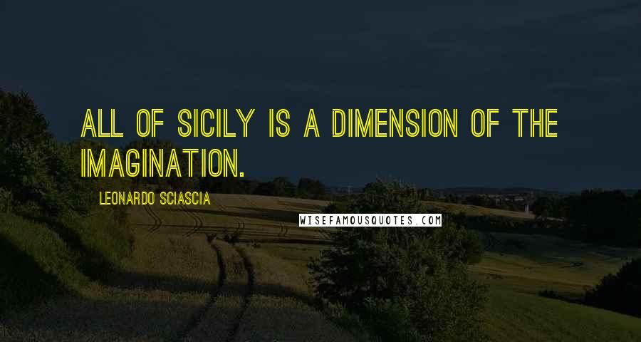 Leonardo Sciascia Quotes: All of Sicily is a dimension of the imagination.