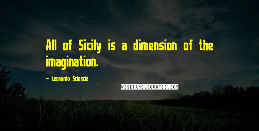 Leonardo Sciascia Quotes: All of Sicily is a dimension of the imagination.