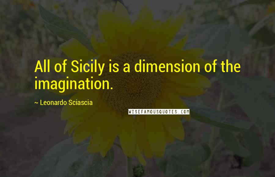 Leonardo Sciascia Quotes: All of Sicily is a dimension of the imagination.