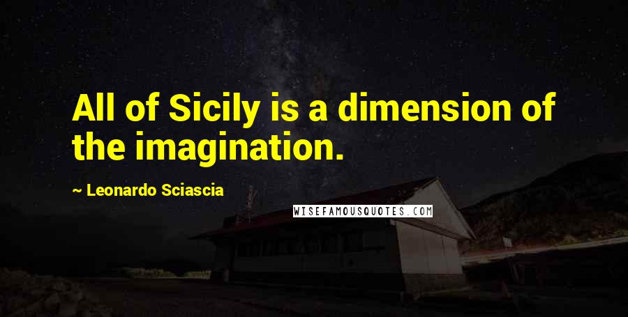 Leonardo Sciascia Quotes: All of Sicily is a dimension of the imagination.