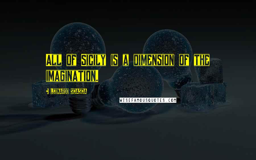 Leonardo Sciascia Quotes: All of Sicily is a dimension of the imagination.