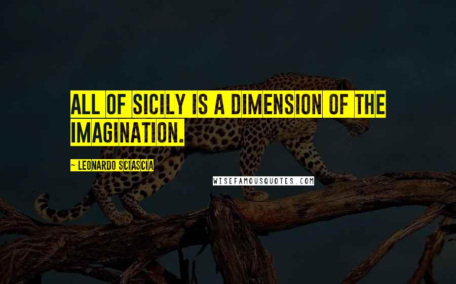 Leonardo Sciascia Quotes: All of Sicily is a dimension of the imagination.