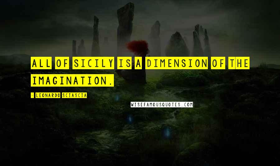 Leonardo Sciascia Quotes: All of Sicily is a dimension of the imagination.