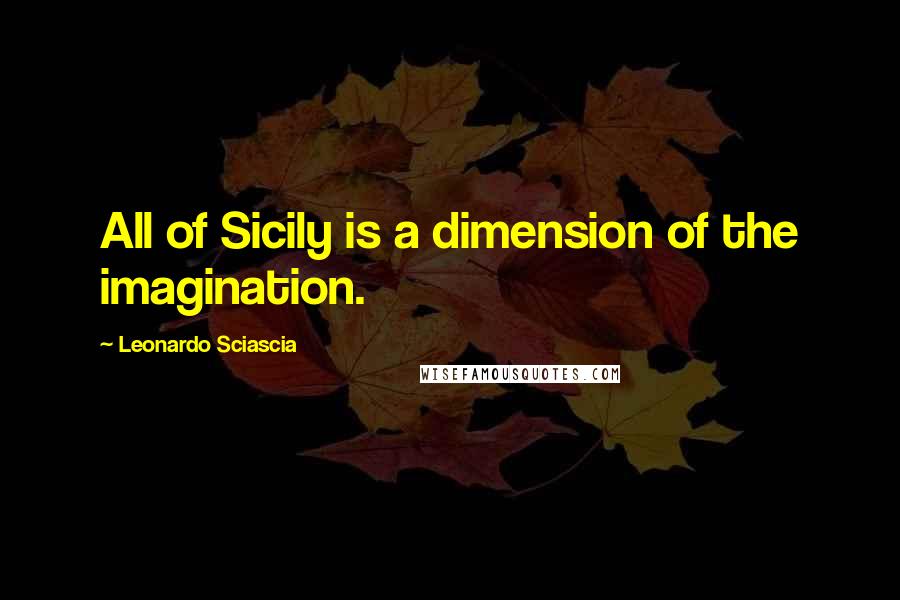Leonardo Sciascia Quotes: All of Sicily is a dimension of the imagination.