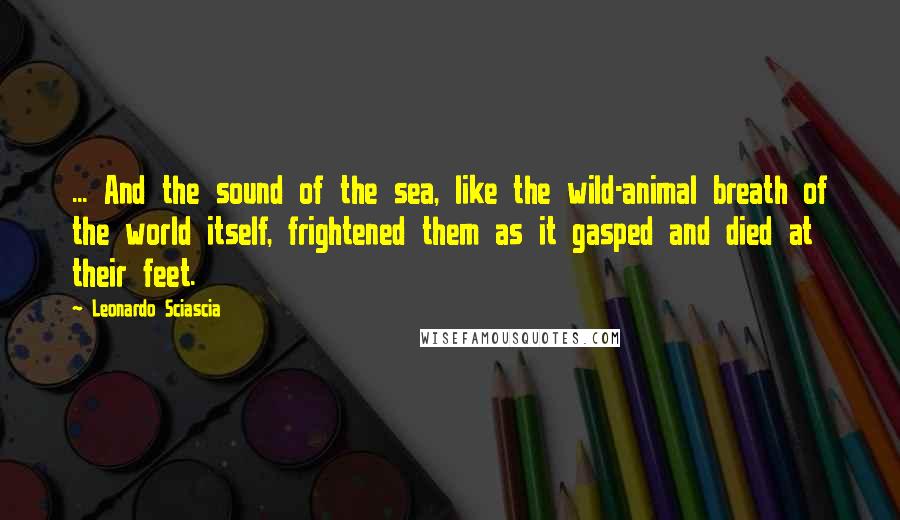 Leonardo Sciascia Quotes: ... And the sound of the sea, like the wild-animal breath of the world itself, frightened them as it gasped and died at their feet.