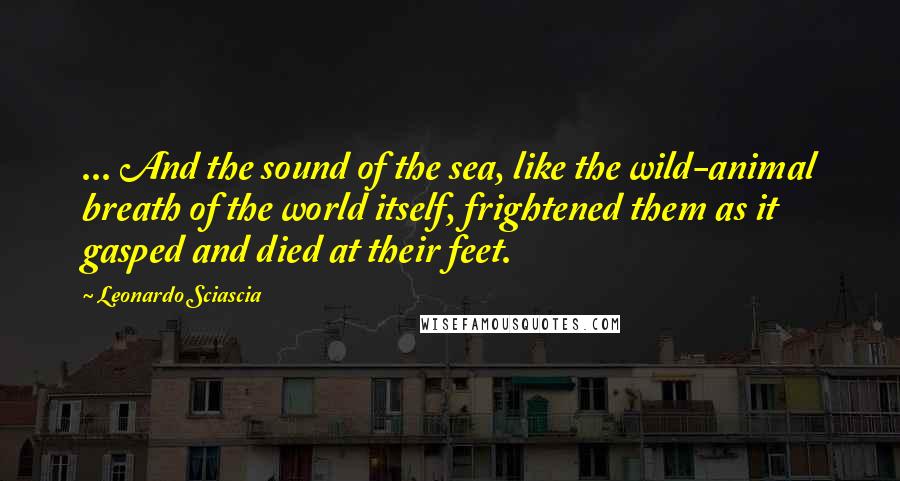 Leonardo Sciascia Quotes: ... And the sound of the sea, like the wild-animal breath of the world itself, frightened them as it gasped and died at their feet.