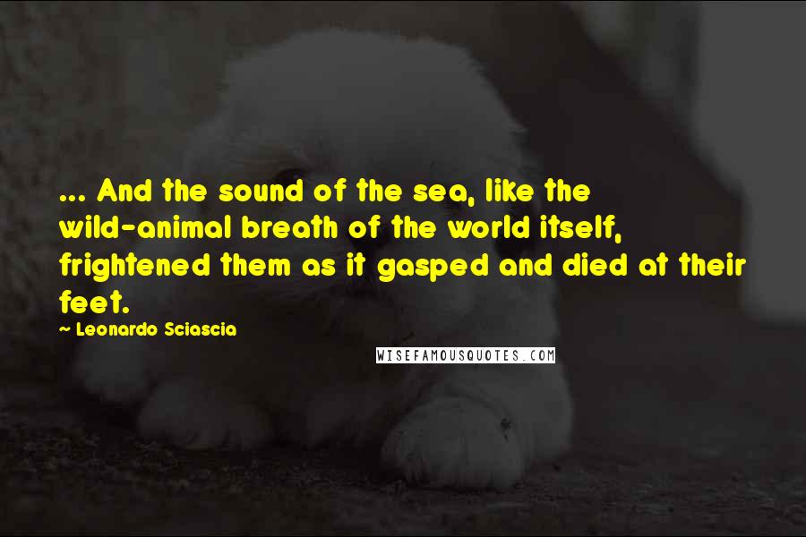 Leonardo Sciascia Quotes: ... And the sound of the sea, like the wild-animal breath of the world itself, frightened them as it gasped and died at their feet.