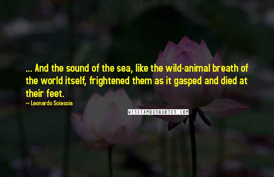 Leonardo Sciascia Quotes: ... And the sound of the sea, like the wild-animal breath of the world itself, frightened them as it gasped and died at their feet.