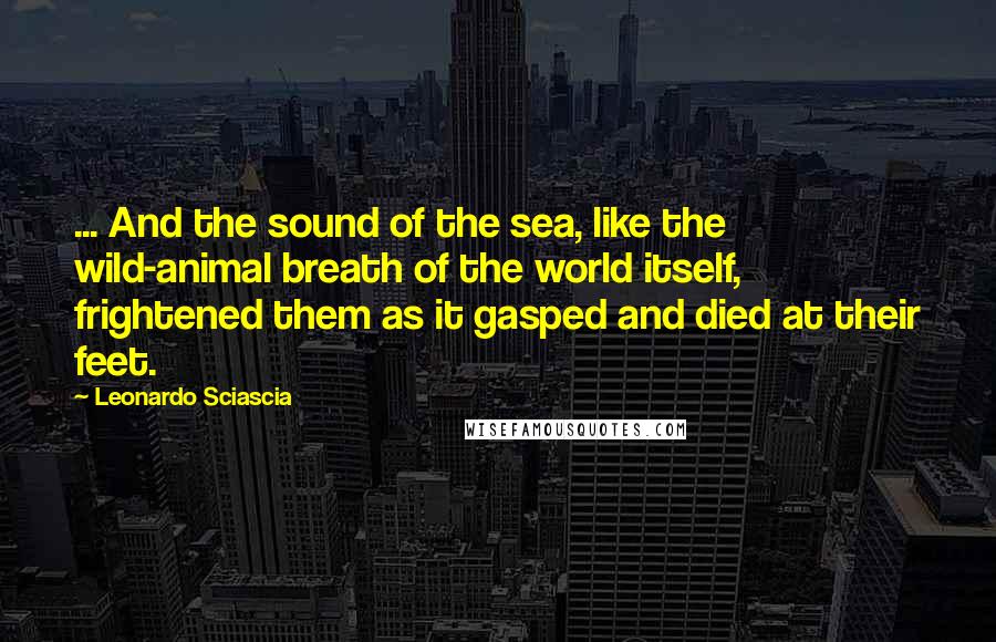 Leonardo Sciascia Quotes: ... And the sound of the sea, like the wild-animal breath of the world itself, frightened them as it gasped and died at their feet.