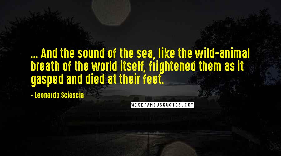 Leonardo Sciascia Quotes: ... And the sound of the sea, like the wild-animal breath of the world itself, frightened them as it gasped and died at their feet.