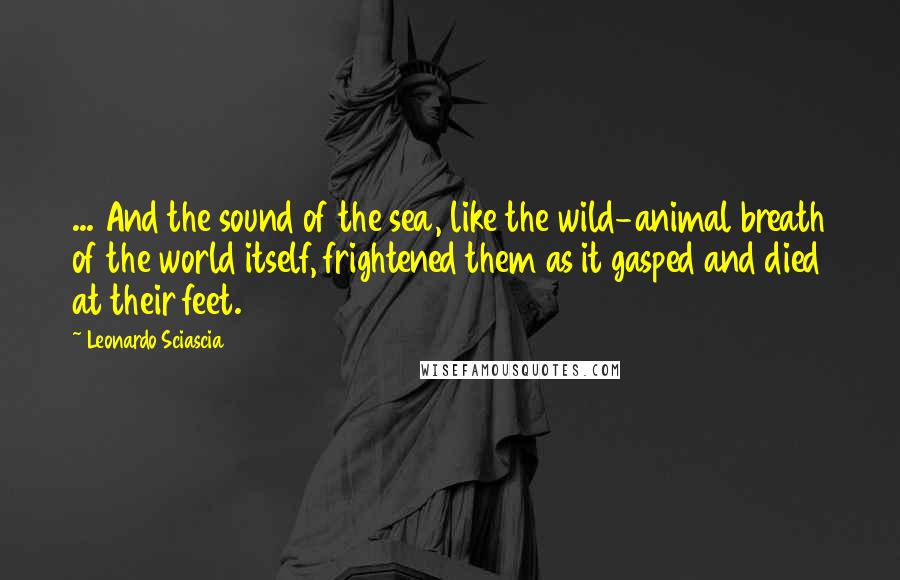 Leonardo Sciascia Quotes: ... And the sound of the sea, like the wild-animal breath of the world itself, frightened them as it gasped and died at their feet.