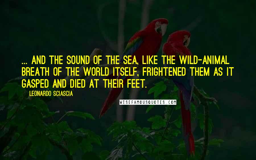 Leonardo Sciascia Quotes: ... And the sound of the sea, like the wild-animal breath of the world itself, frightened them as it gasped and died at their feet.