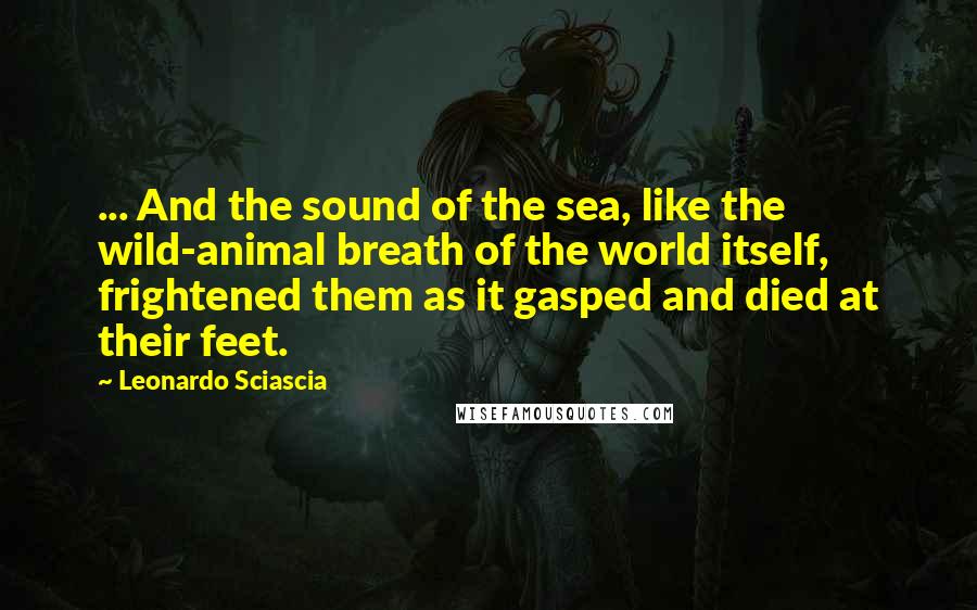 Leonardo Sciascia Quotes: ... And the sound of the sea, like the wild-animal breath of the world itself, frightened them as it gasped and died at their feet.